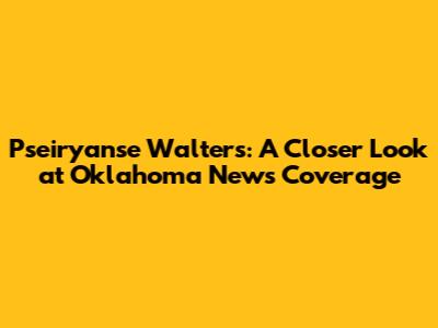 Pseiryanse Walters: A Closer Look at Oklahoma News Coverage