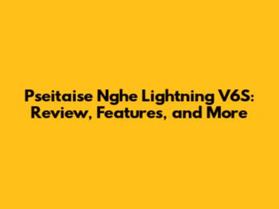 Pseitaise Nghe Lightning V6S: Review, Features, and More