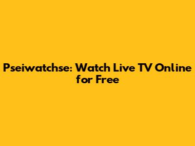 Pseiwatchse: Watch Live TV Online for Free