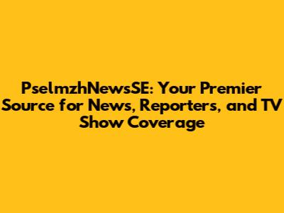 PselmzhNewsSE: Your Premier Source for News, Reporters, and TV Show Coverage