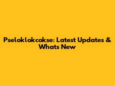 Pseloklokcokse: Latest Updates & What's New