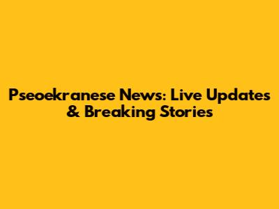 Pseoekranese News: Live Updates & Breaking Stories