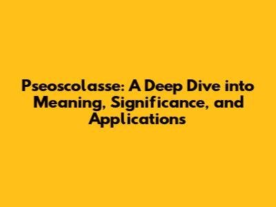 Pseoscolasse: A Deep Dive into Meaning, Significance, and Applications