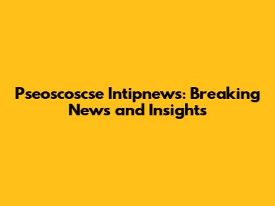 Pseoscoscse Intipnews: Breaking News and Insights