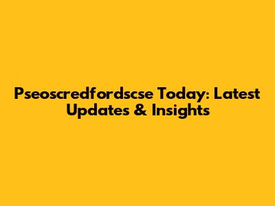 Pseoscredfordscse Today: Latest Updates & Insights