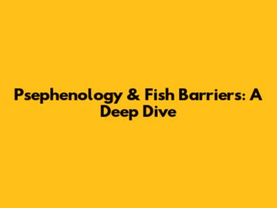 Psephenology & Fish Barriers: A Deep Dive