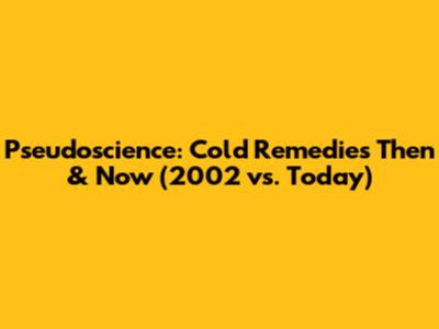 Pseudoscience: Cold Remedies Then & Now (2002 vs. Today)