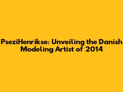 PseziHenrikse: Unveiling the Danish Modeling Artist of 2014