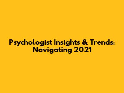 Psychologist Insights & Trends: Navigating 2021