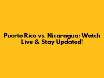 Puerto Rico vs. Nicaragua: Watch Live & Stay Updated!