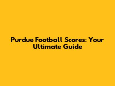 Purdue Football Scores: Your Ultimate Guide