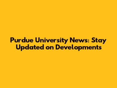 Purdue University News: Stay Updated on Developments