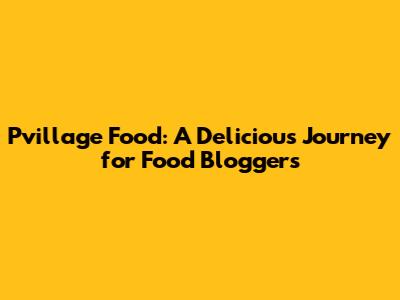 Pvillage Food: A Delicious Journey for Food Bloggers