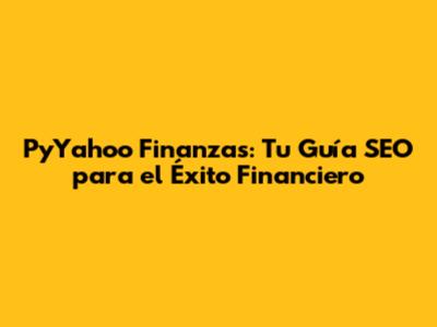 PyYahoo Finanzas: Tu Guía SEO para el Éxito Financiero