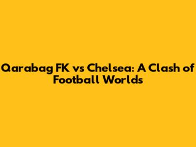 Qarabag FK vs Chelsea: A Clash of Football Worlds