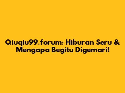Qiuqiu99.forum: Hiburan Seru & Mengapa Begitu Digemari!