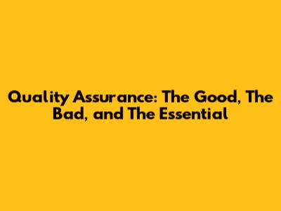 Quality Assurance: The Good, The Bad, and The Essential