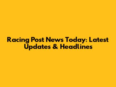 Racing Post News Today: Latest Updates & Headlines