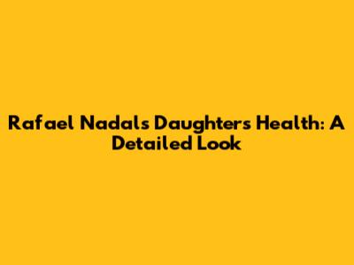 Rafael Nadal's Daughter's Health: A Detailed Look