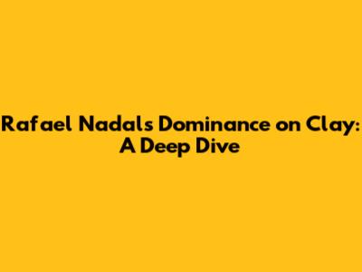 Rafael Nadal's Dominance on Clay: A Deep Dive