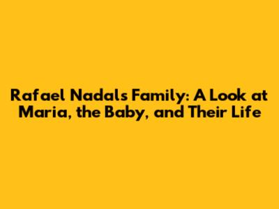 Rafael Nadal's Family: A Look at Maria, the Baby, and Their Life