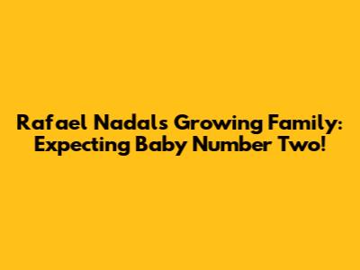 Rafael Nadal's Growing Family: Expecting Baby Number Two!