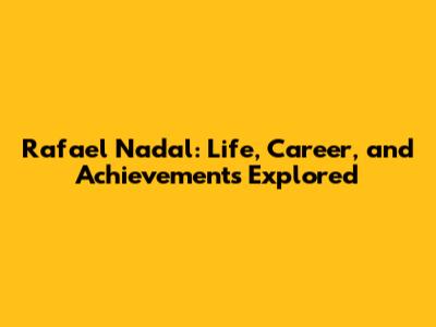 Rafael Nadal: Life, Career, and Achievements Explored