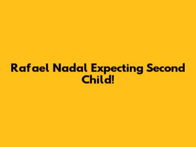 Rafael Nadal Expecting Second Child!