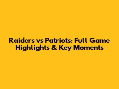 Raiders vs Patriots: Full Game Highlights & Key Moments