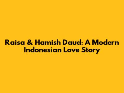 Raisa & Hamish Daud: A Modern Indonesian Love Story