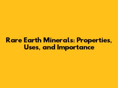 Rare Earth Minerals: Properties, Uses, and Importance