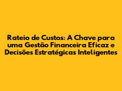 Rateio de Custos: A Chave para uma Gestão Financeira Eficaz e Decisões Estratégicas Inteligentes