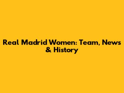 Real Madrid Women: Team, News & History