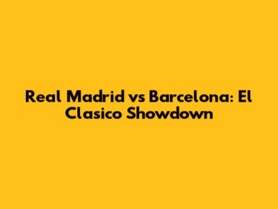 Real Madrid vs Barcelona: El Clasico Showdown
