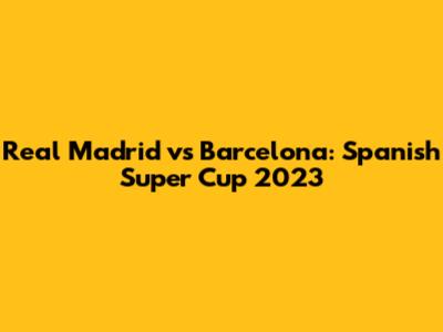 Real Madrid vs Barcelona: Spanish Super Cup 2023