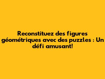 Reconstituez des figures géométriques avec des puzzles : Un défi amusant!