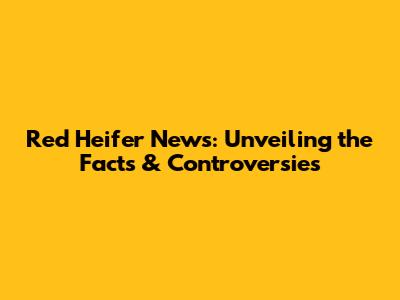 Red Heifer News: Unveiling the Facts & Controversies