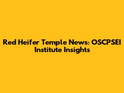 Red Heifer Temple News: OSCPSEI Institute Insights