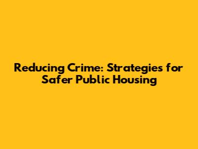 Reducing Crime: Strategies for Safer Public Housing