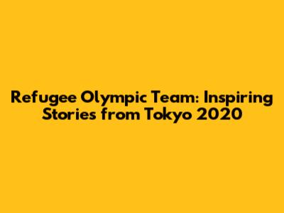 Refugee Olympic Team: Inspiring Stories from Tokyo 2020