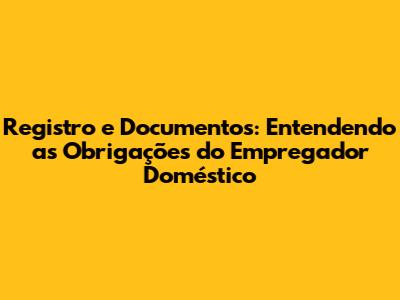 Registro e Documentos: Entendendo as Obrigações do Empregador Doméstico