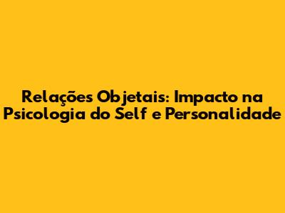 Relações Objetais: Impacto na Psicologia do Self e Personalidade
