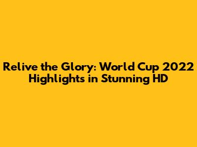 Relive the Glory: World Cup 2022 Highlights in Stunning HD