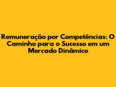 Remuneração por Competências: O Caminho para o Sucesso em um Mercado Dinâmico