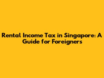 Rental Income Tax in Singapore: A Guide for Foreigners