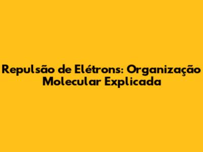 Repulsão de Elétrons: Organização Molecular Explicada