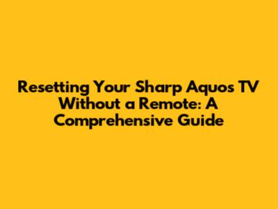 Resetting Your Sharp Aquos TV Without a Remote: A Comprehensive Guide