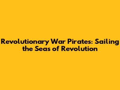 Revolutionary War Pirates: Sailing the Seas of Revolution