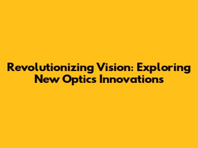 Revolutionizing Vision: Exploring New Optics Innovations