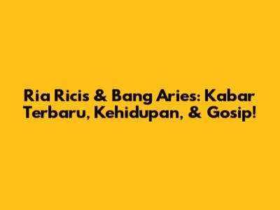 Ria Ricis & Bang Aries: Kabar Terbaru, Kehidupan, & Gosip!